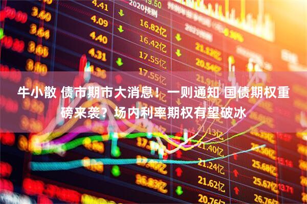 牛小散 债市期市大消息！一则通知 国债期权重磅来袭？场内利率期权有望破冰