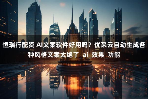 恒瑞行配资 AI文案软件好用吗？优采云自动生成各种风格文案太绝了_ai_效果_功能