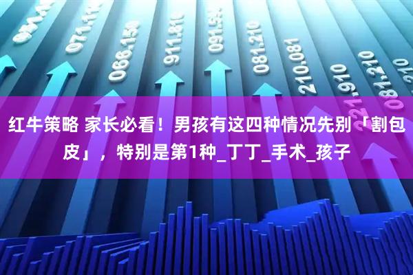 红牛策略 家长必看！男孩有这四种情况先别「割包皮」，特别是第1种_丁丁_手术_孩子