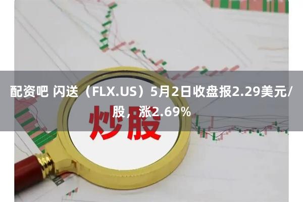配资吧 闪送（FLX.US）5月2日收盘报2.29美元/股，涨2.69%