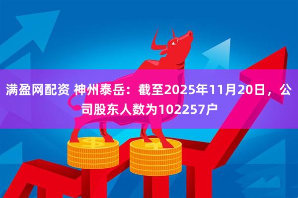 满盈网配资 神州泰岳：截至2025年11月20日，公司股东人数为102257户