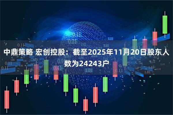 中鼎策略 宏创控股：截至2025年11月20日股东人数为24243户