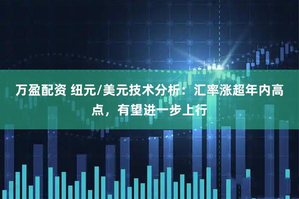 万盈配资 纽元/美元技术分析：汇率涨超年内高点，有望进一步上行