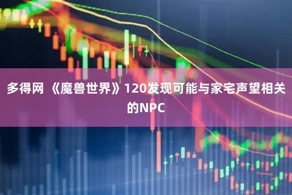 多得网 《魔兽世界》120发现可能与家宅声望相关的NPC