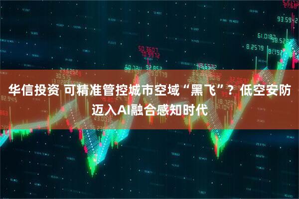 华信投资 可精准管控城市空域“黑飞”？低空安防迈入AI融合感知时代